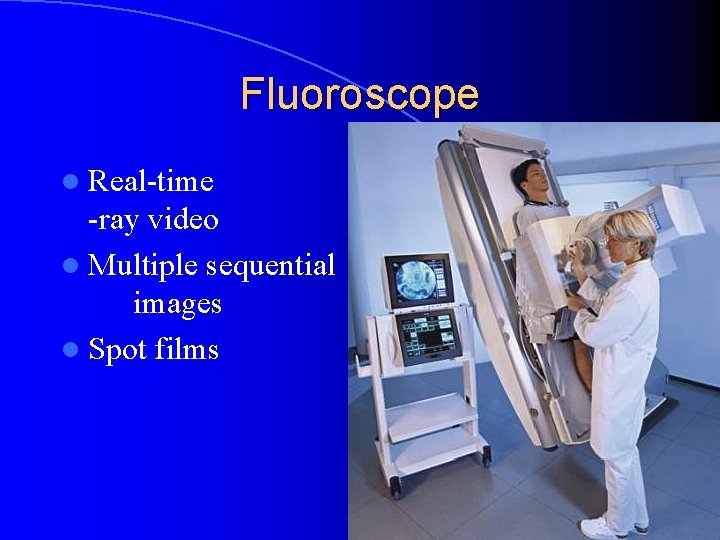 Fluoroscope l Real-time -ray video l Multiple sequential images l Spot films x 