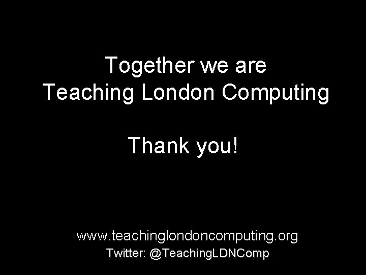 Together we are Teaching London Computing Thank you! www. teachinglondoncomputing. org Twitter: @Teaching. LDNComp