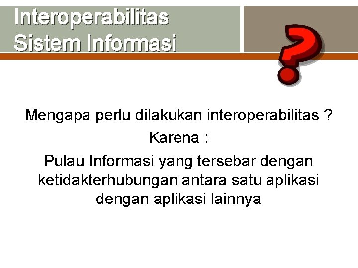 Interoperabilitas Sistem Informasi Mengapa perlu dilakukan interoperabilitas ? Karena : Pulau Informasi yang tersebar