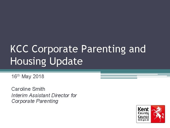 KCC Corporate Parenting and Housing Update 16 th May 2018 Caroline Smith Interim Assistant