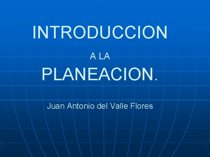 INTRODUCCION A LA PLANEACION. Juan Antonio del Valle Flores 