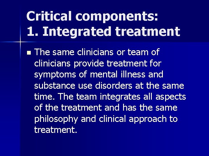 Critical components: 1. Integrated treatment n The same clinicians or team of clinicians provide