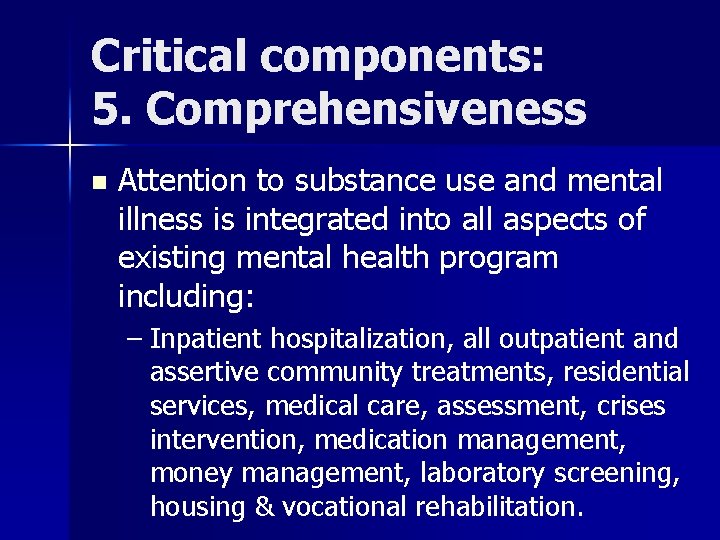 Critical components: 5. Comprehensiveness n Attention to substance use and mental illness is integrated