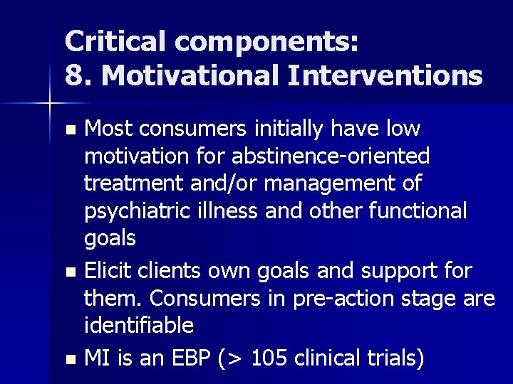 Critical components: 8. Motivational Interventions Most consumers initially have low motivation for abstinence-oriented treatment