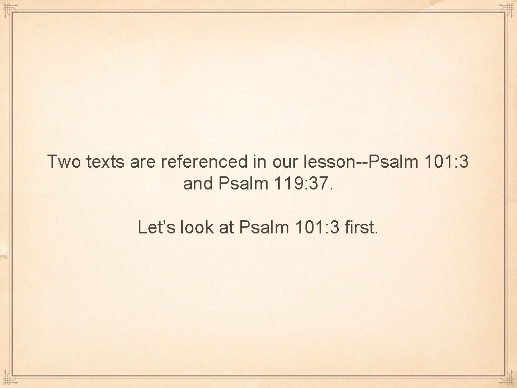 Two texts are referenced in our lesson--Psalm 101: 3 and Psalm 119: 37. Let’s
