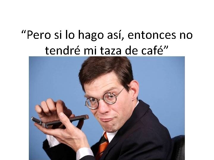 “Pero si lo hago así, entonces no tendré mi taza de café” 