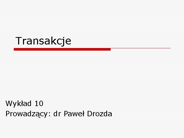 Transakcje Wykład 10 Prowadzący: dr Paweł Drozda 