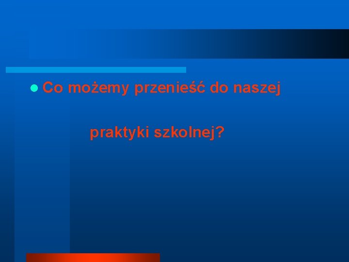 l Co możemy przenieść do naszej praktyki szkolnej? 