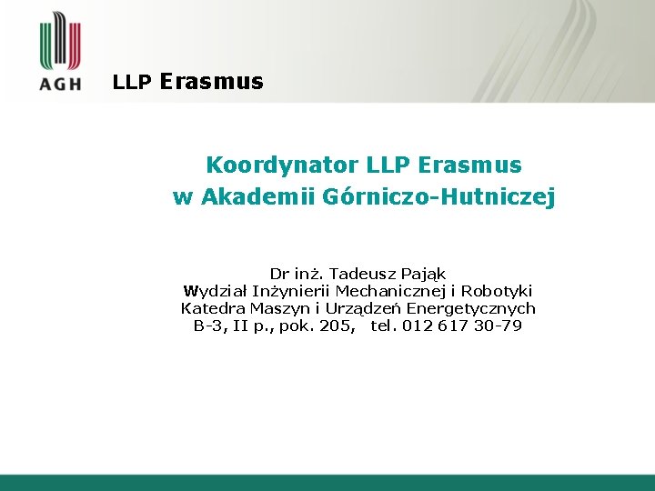 LLP Erasmus Koordynator LLP Erasmus w Akademii Górniczo-Hutniczej Dr inż. Tadeusz Pająk Wydział Inżynierii LLP Erasmus Koordynator LLP Erasmus w Akademii Górniczo-Hutniczej Dr inż. Tadeusz Pająk Wydział Inżynierii