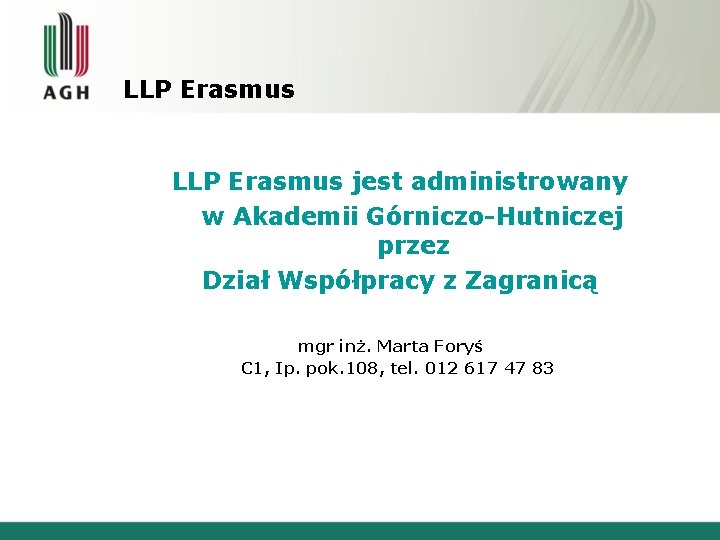 LLP Erasmus jest administrowany w Akademii Górniczo-Hutniczej przez Dział Współpracy z Zagranicą mgr inż. LLP Erasmus jest administrowany w Akademii Górniczo-Hutniczej przez Dział Współpracy z Zagranicą mgr inż.