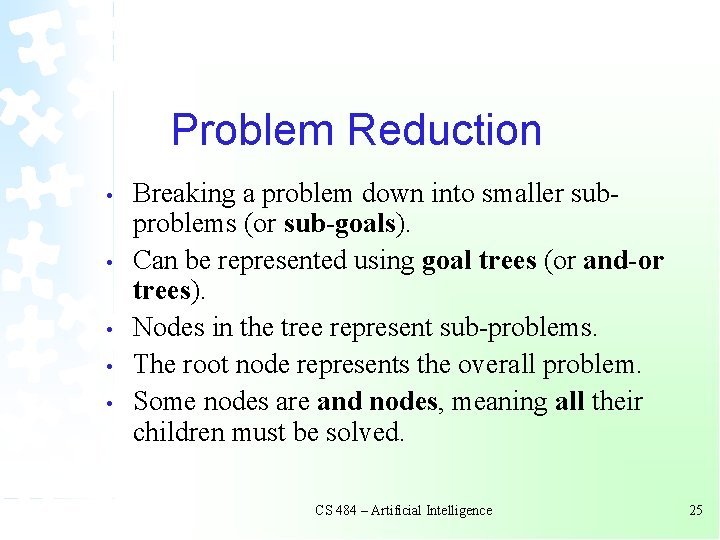 Problem Reduction • • • Breaking a problem down into smaller subproblems (or sub-goals). Problem Reduction • • • Breaking a problem down into smaller subproblems (or sub-goals).