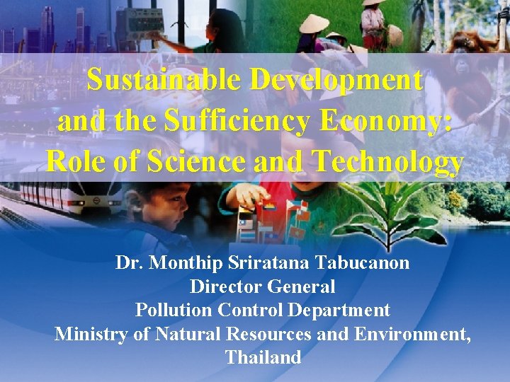 Sustainable Development and the Sufficiency Economy: Role of Science and Technology Dr. Monthip Sriratana