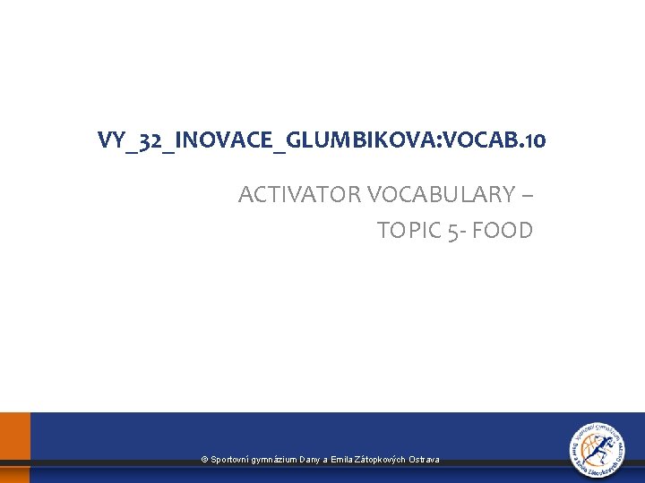 VY_32_INOVACE_GLUMBIKOVA: VOCAB. 10 ACTIVATOR VOCABULARY – TOPIC 5 - FOOD © Sportovní gymnázium Dany