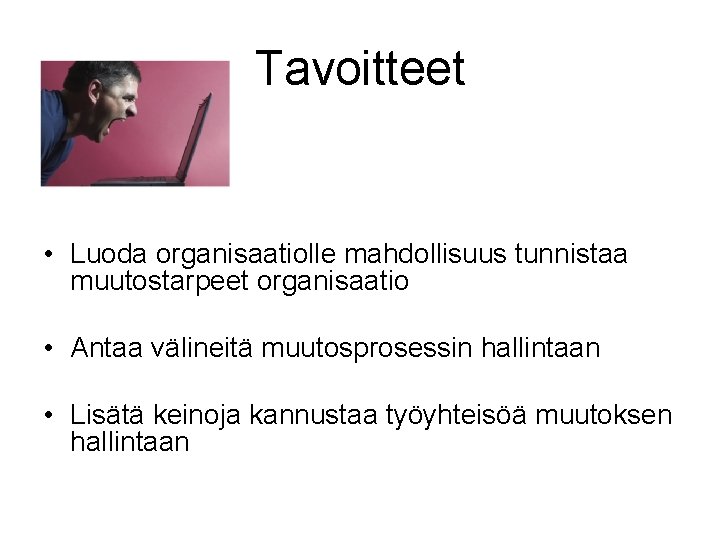 Tavoitteet • Luoda organisaatiolle mahdollisuus tunnistaa muutostarpeet organisaatio • Antaa välineitä muutosprosessin hallintaan •