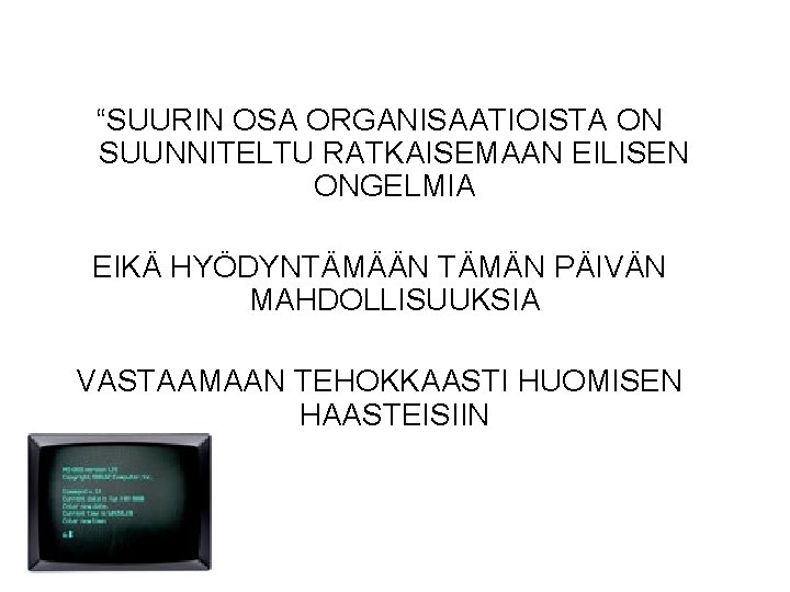 “SUURIN OSA ORGANISAATIOISTA ON SUUNNITELTU RATKAISEMAAN EILISEN ONGELMIA EIKÄ HYÖDYNTÄMÄÄN TÄMÄN PÄIVÄN MAHDOLLISUUKSIA VASTAAMAAN