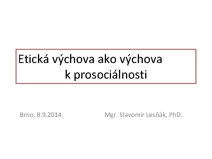 Etická výchova ako výchova k prosociálnosti Brno, 8. 9. 2014 Mgr. Slavomír Lesňák, Ph.