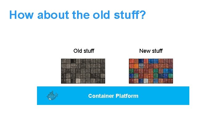 How about the old stuff? Old stuff Container Platform New stuff 