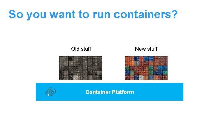 So you want to run containers? Old stuff Container Platform New stuff 