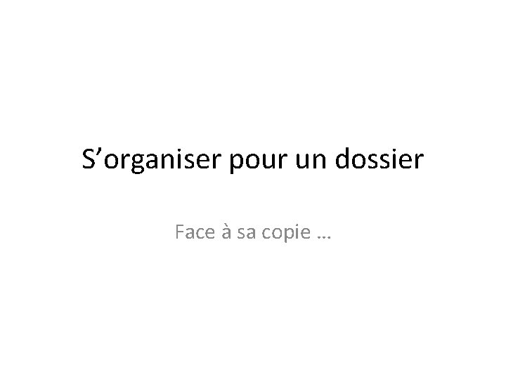 S’organiser pour un dossier Face à sa copie … 