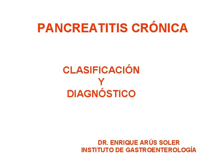 PANCREATITIS CRÓNICA CLASIFICACIÓN Y DIAGNÓSTICO DR. ENRIQUE ARÚS SOLER INSTITUTO DE GASTROENTEROLOGÍA 