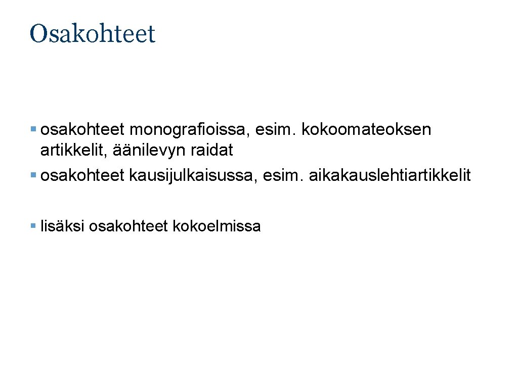 Osakohteet § osakohteet monografioissa, esim. kokoomateoksen artikkelit, äänilevyn raidat § osakohteet kausijulkaisussa, esim. aikakauslehtiartikkelit