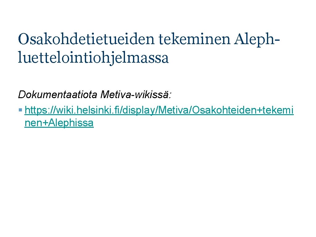 Osakohdetietueiden tekeminen Alephluettelointiohjelmassa Dokumentaatiota Metiva-wikissä: § https: //wiki. helsinki. fi/display/Metiva/Osakohteiden+tekemi nen+Alephissa 