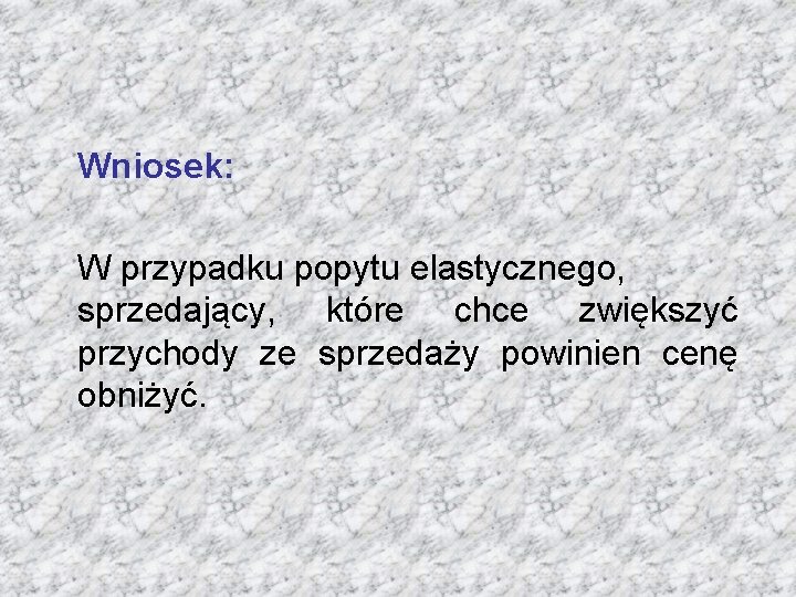 Wniosek: W przypadku popytu elastycznego, sprzedający, które chce zwiększyć przychody ze sprzedaży powinien cenę