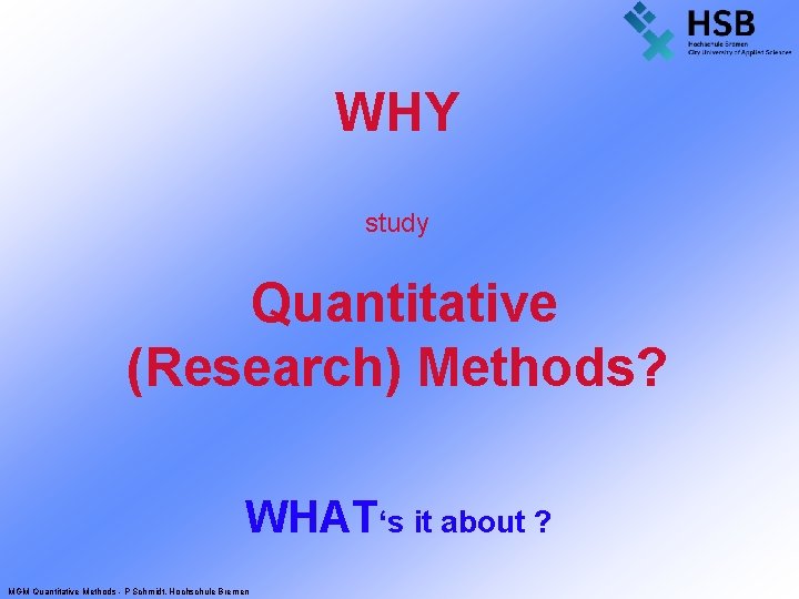 WHY study Quantitative (Research) Methods? WHAT‘s it about ? MGM Quantitative Methods - P