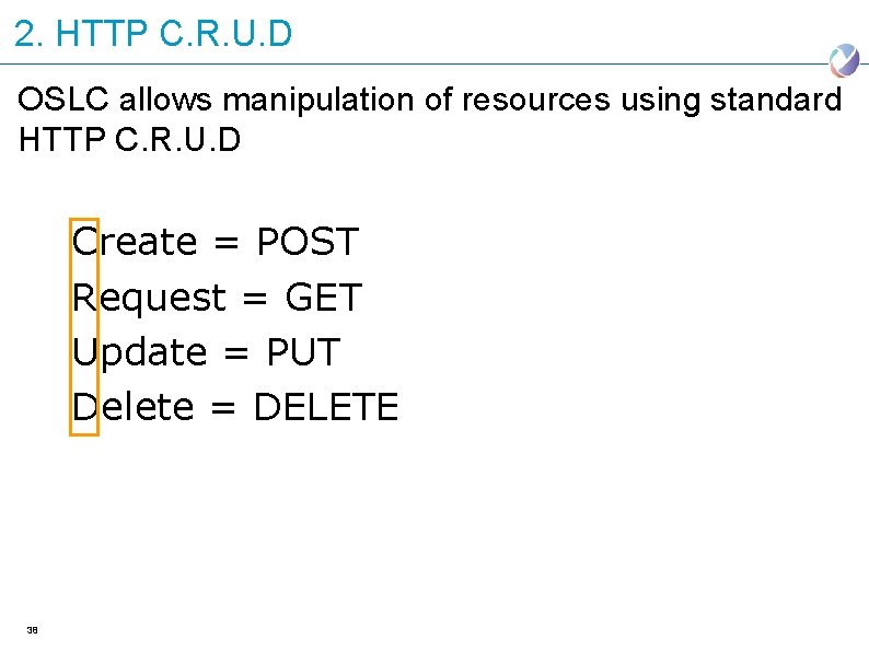 2. HTTP C. R. U. D OSLC allows manipulation of resources using standard HTTP