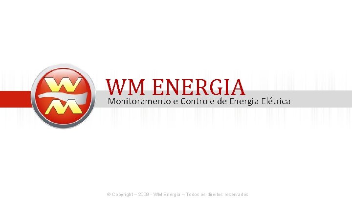 WM ENERGIA Monitoramento e Controle de Energia Elétrica © Copyright – 2009 - WM WM ENERGIA Monitoramento e Controle de Energia Elétrica © Copyright – 2009 - WM