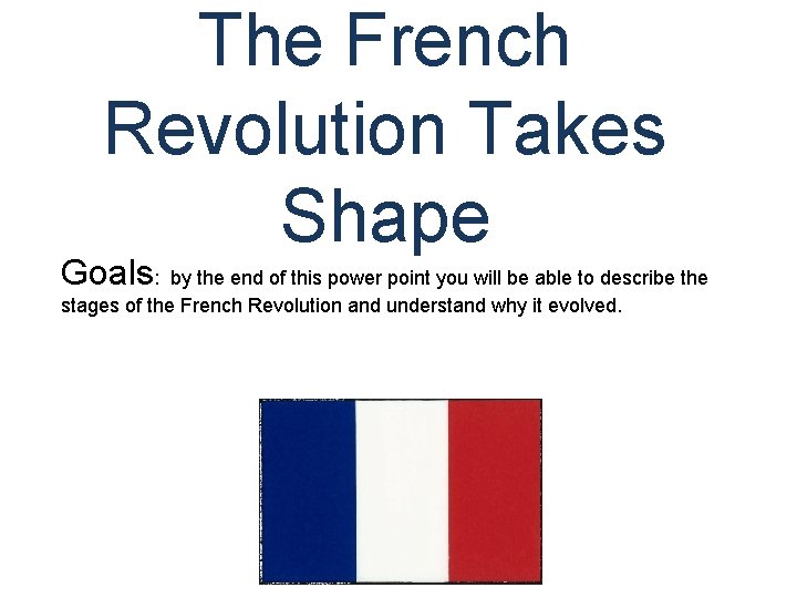 The French Revolution Takes Shape Goals: by the end of this power point you