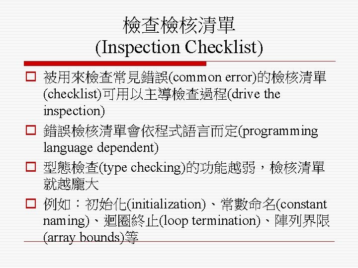 檢查檢核清單 (Inspection Checklist) o 被用來檢查常見錯誤(common error)的檢核清單 (checklist)可用以主導檢查過程(drive the inspection) o 錯誤檢核清單會依程式語言而定(programming language dependent) o