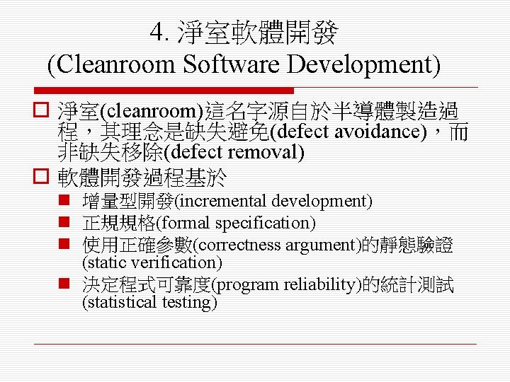 4. 淨室軟體開發 (Cleanroom Software Development) o 淨室(cleanroom)這名字源自於半導體製造過 程，其理念是缺失避免(defect avoidance)，而 非缺失移除(defect removal) o 軟體開發過程基於 n