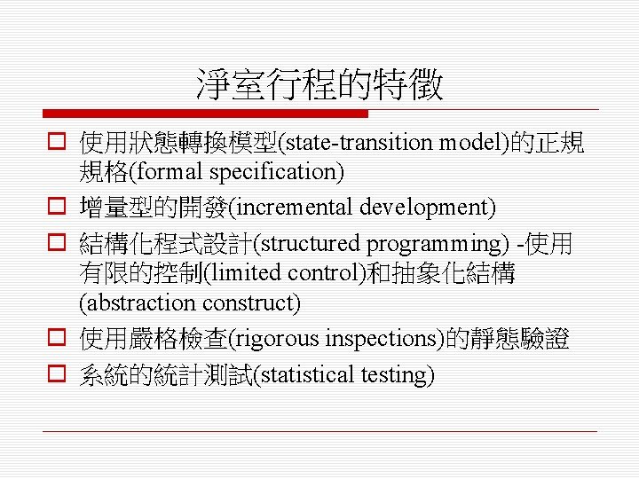淨室行程的特徵 o 使用狀態轉換模型(state-transition model)的正規 規格(formal specification) o 增量型的開發(incremental development) o 結構化程式設計(structured programming) -使用 有限的控制(limited