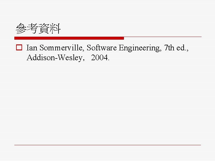 參考資料 o Ian Sommerville, Software Engineering, 7 th ed. , Addison-Wesley，2004. 