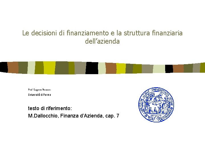 Le decisioni di finanziamento e la struttura finanziaria dell’azienda Prof. Eugenio Pavarani Università di Le decisioni di finanziamento e la struttura finanziaria dell’azienda Prof. Eugenio Pavarani Università di