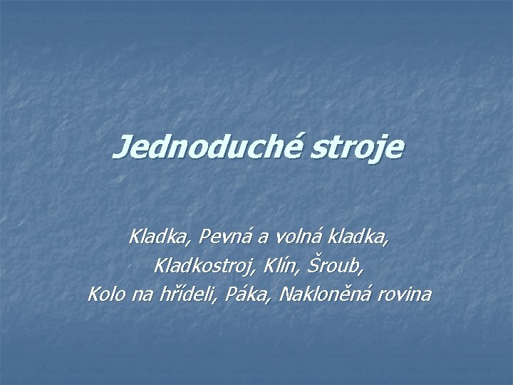 Jednoduché stroje Kladka, Pevná a volná kladka, Kladkostroj, Klín, Šroub, Kolo na hřídeli, Páka,