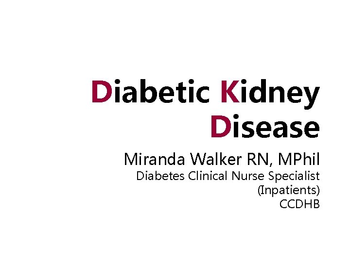 Diabetic Kidney Disease Miranda Walker RN, MPhil Diabetes Clinical Nurse Specialist (Inpatients) CCDHB 