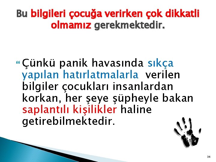 Bu bilgileri çocuğa verirken çok dikkatli olmamız gerekmektedir. Çünkü panik havasında sıkça yapılan hatırlatmalarla