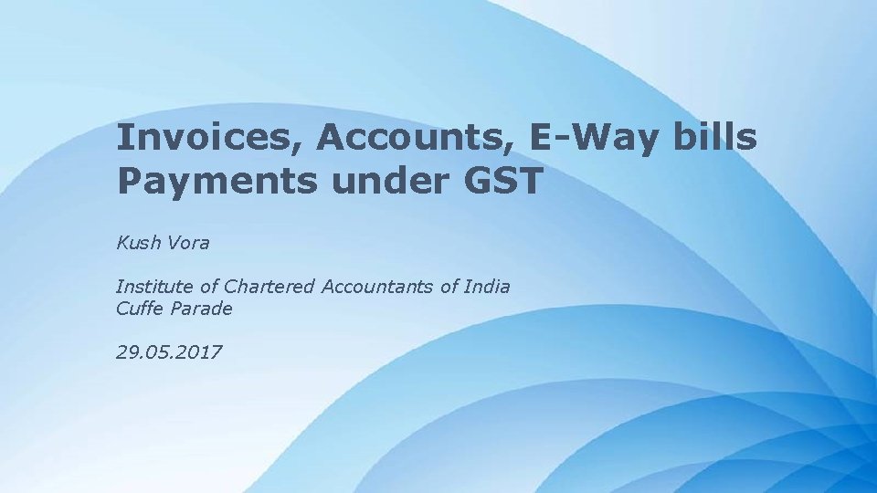 Invoices, Accounts, E-Way bills Payments under GST Kush Vora Institute of Chartered Accountants of