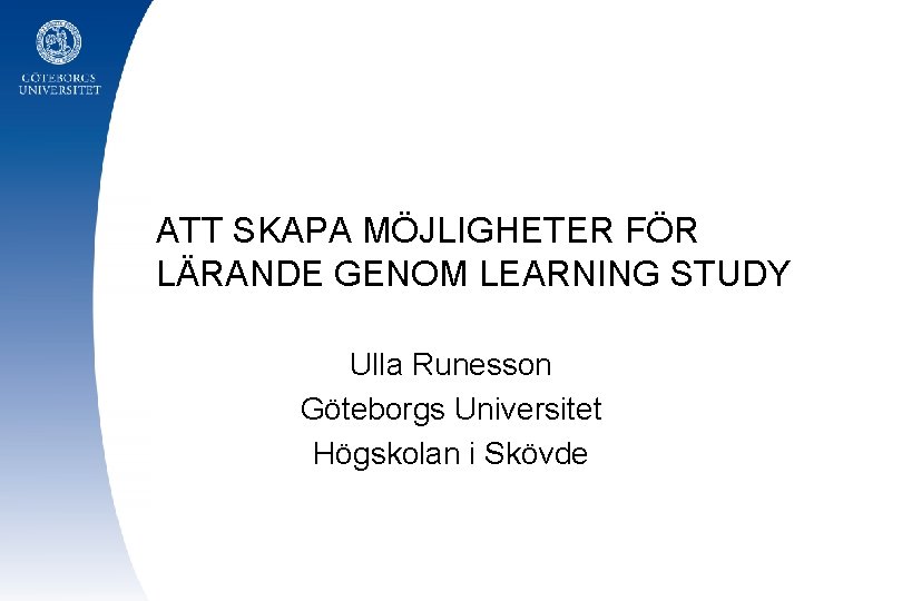 ATT SKAPA MÖJLIGHETER FÖR LÄRANDE GENOM LEARNING STUDY Ulla Runesson Göteborgs Universitet Högskolan i