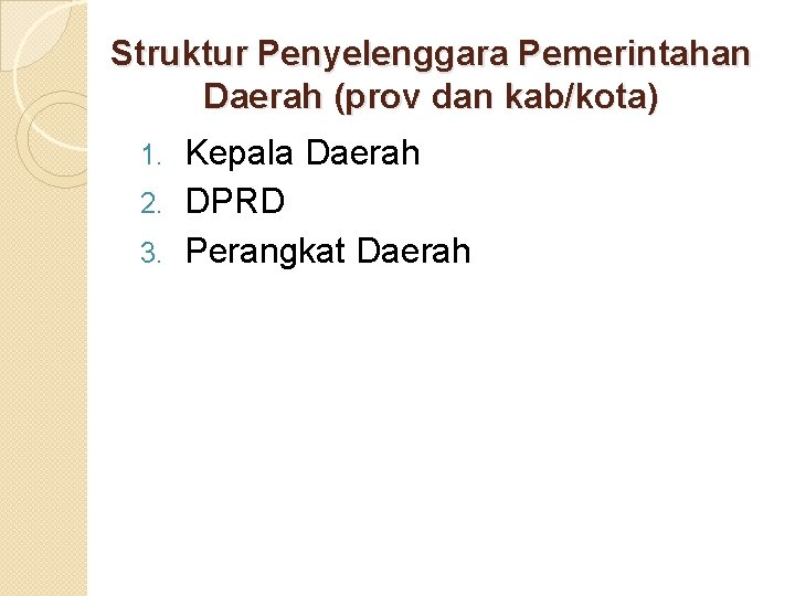 Struktur Penyelenggara Pemerintahan Daerah (prov dan kab/kota) Kepala Daerah 2. DPRD 3. Perangkat Daerah