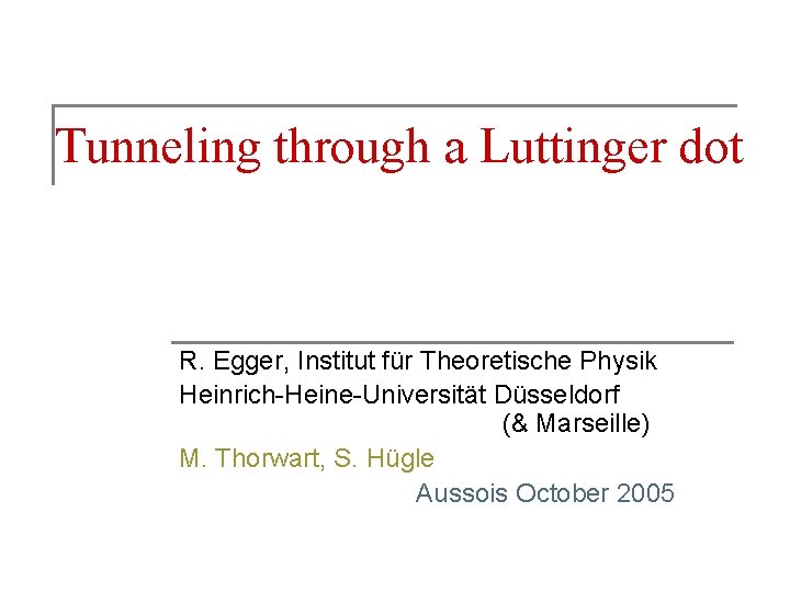 Tunneling through a Luttinger dot R. Egger, Institut für Theoretische Physik Heinrich-Heine-Universität Düsseldorf (&
