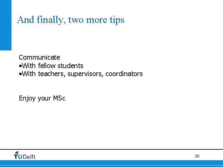 And finally, two more tips Communicate • With fellow students • With teachers, supervisors,