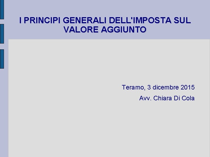 I PRINCIPI GENERALI DELL'IMPOSTA SUL VALORE AGGIUNTO Teramo, 3 dicembre 2015 Avv. Chiara Di