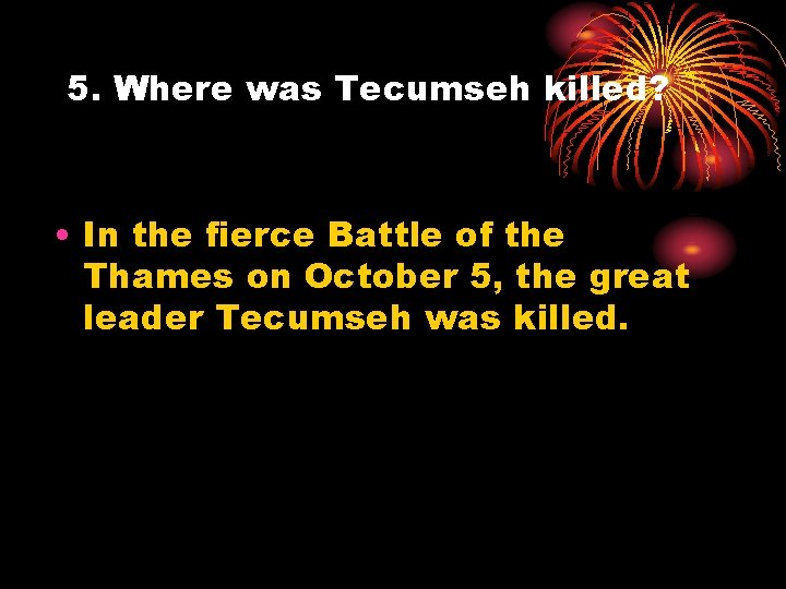 5. Where was Tecumseh killed? • In the fierce Battle of the Thames on