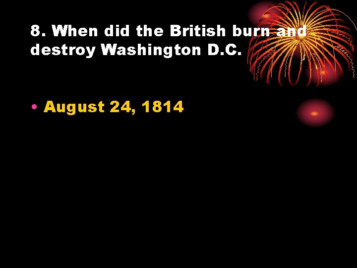 8. When did the British burn and destroy Washington D. C. • August 24,