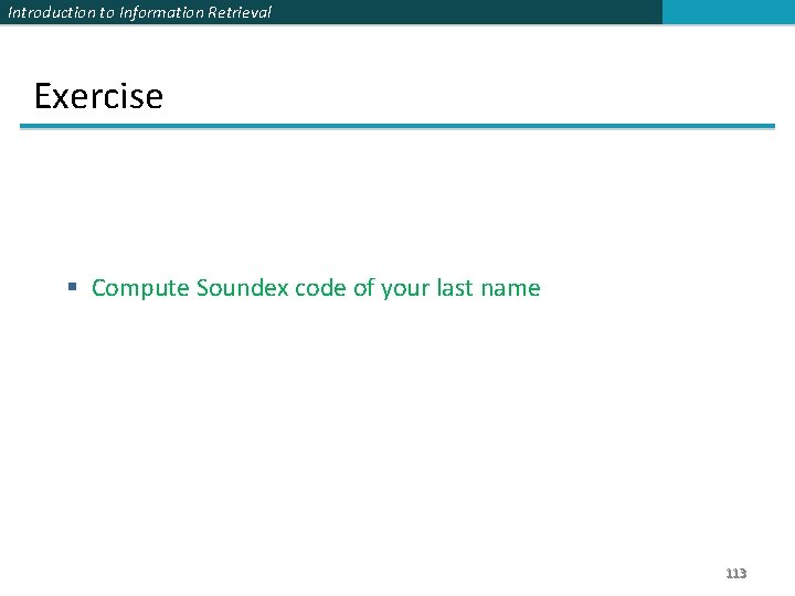 Introduction to Information Retrieval Exercise § Compute Soundex code of your last name 113