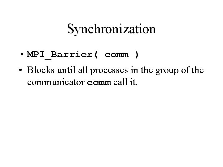 Synchronization • MPI_Barrier( comm ) • Blocks until all processes in the group of