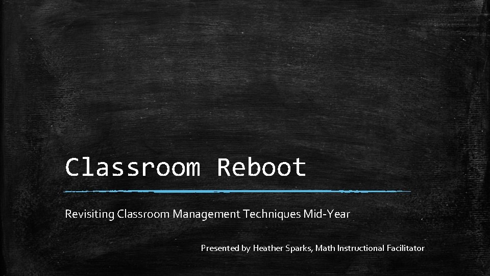 Classroom Reboot Revisiting Classroom Management Techniques Mid-Year Presented by Heather Sparks, Math Instructional Facilitator